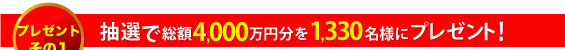 抽選で総額4,000万円分を1,330名様にプレゼント!
