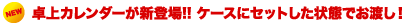 卓上カレンダーが新登場!! ケースにセットした状態でお渡し!