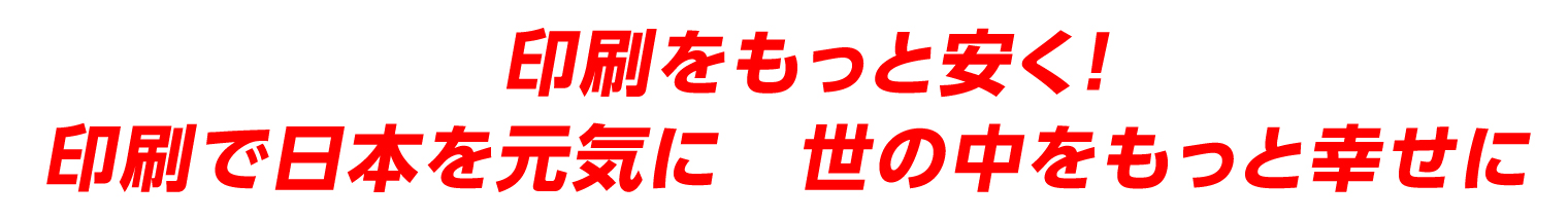 印刷をもっと安く！印刷で日本を元気に　世の中をもっと幸せに