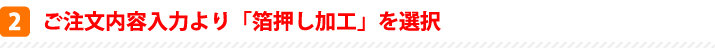 ご注文内容入力より「箔押し加工」を選択