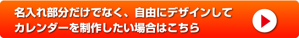 名入れ部分だけでなく、自由にデザインして カレンダーを制作したい場合はこちら