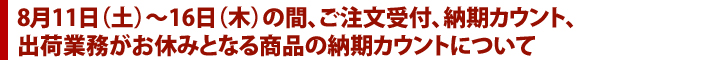 8月11日(土)～18日(木)の間、ご注文受付、納期カウント、出荷業務がお休みとなる商品の納期カウントについて