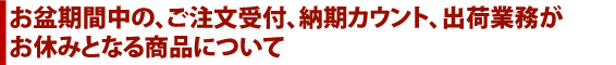 お盆期間中の、ご注文受付、納期カウント、出荷業務がお休みとなる商品について