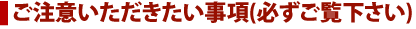 ご注意いただきたい事項(必ずご覧下さい)