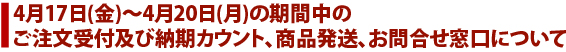 4月17日（金）～4月20日（月）の期間中の ご注文受付及び納期カウント、商品発送、お問合せ窓口について