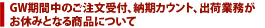 GW期間中の、ご注文受付、納期カウント、出荷業務がお休みとなる商品について