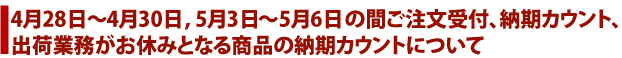 4月28日(土)～4月30日(月)、5月3日(木)～5月6日(日)の間ご注文受付・納期カウント・出荷業務がお休みとなる商品の納期カウントについて