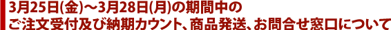 3月25日(金)～3月28日(月)の期間中の ご注文受付及び納期カウント、商品発送、お問合せ窓口について