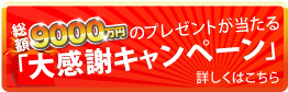 総額9000万円のプレゼントが当たる「大感謝キャンペーン」詳しくはこちら
