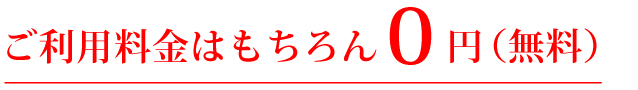 ご利用料金はもちろん0円（無料）