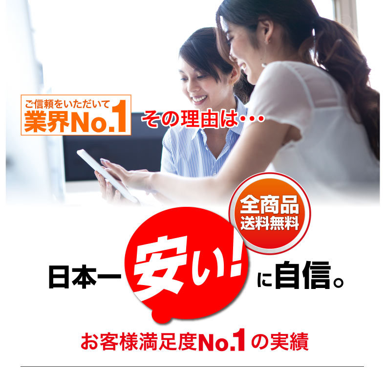 ご信頼をいただいて業界No.1 全商品送料無料 日本一「安い」に自信。 お客様満足度No.1の実績