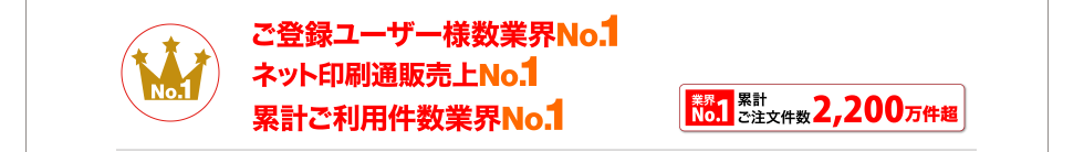 ご登録ユーザー様数業界No.1
ネット印刷通販売上No.1
累計ご利用件数業界No1.
業界No1. 累計ご注文件数2,200万件超