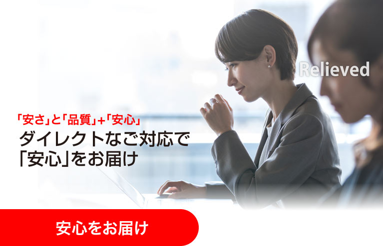 安心をお届け Relieved 「安さ」と「品質」+「安心」ダイレクトなご対応で「安心」をお届け